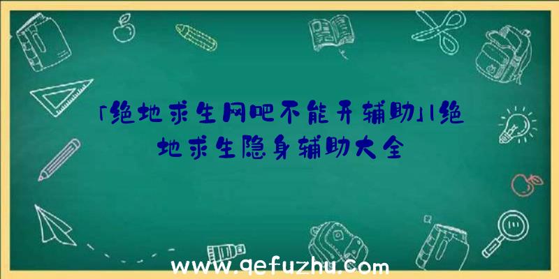 「绝地求生网吧不能开辅助」|绝地求生隐身辅助大全